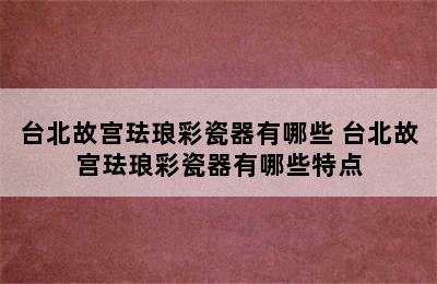 台北故宫珐琅彩瓷器有哪些 台北故宫珐琅彩瓷器有哪些特点